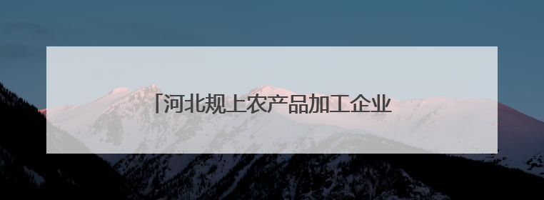 河北规上农产品加工企业年营收超六千八百亿元