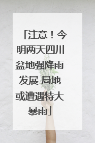 注意！今明两天四川盆地强降雨发展 局地或遭遇特大暴雨