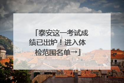 泰安这一考试成绩已出炉！进入体检范围名单→