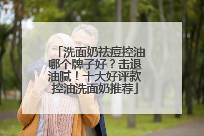 洗面奶祛痘控油哪个牌子好？击退油腻！十大好评款控油洗面奶推荐
