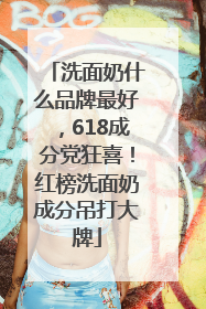 洗面奶什么品牌最好，618成分党狂喜！红榜洗面奶成分吊打大牌