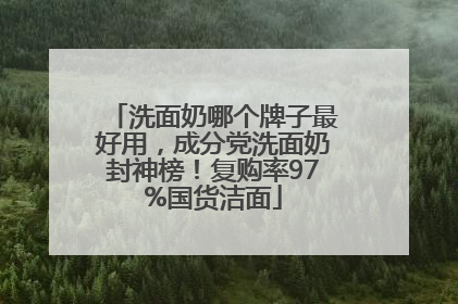 洗面奶哪个牌子最好用，成分党洗面奶封神榜！复购率97%国货洁面