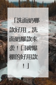 洗面奶哪款好用，洗面奶爆款来袭！口碑爆棚的好用款！