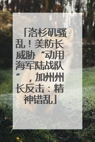 洛杉矶骚乱！美防长威胁“动用海军陆战队”，加州州长反击：精神错乱