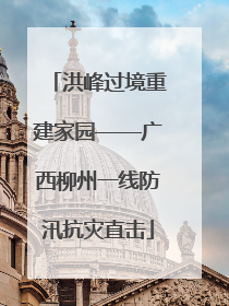 洪峰过境重建家园——广西柳州一线防汛抗灾直击