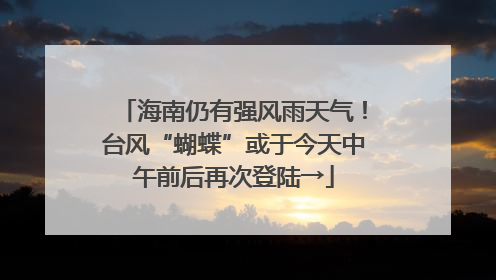 海南仍有强风雨天气！台风“蝴蝶”或于今天中午前后再次登陆→