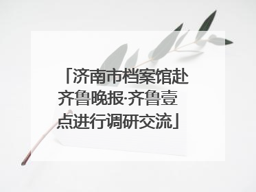 济南市档案馆赴齐鲁晚报·齐鲁壹点进行调研交流