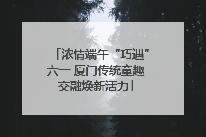 浓情端午“巧遇”六一 厦门传统童趣交融焕新活力
