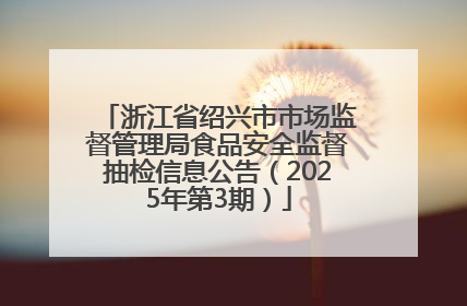 浙江省绍兴市市场监督管理局食品安全监督抽检信息公告（2025年第3期）