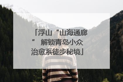 浮山“山海通廊” 解锁青岛小众治愈系徒步秘境
