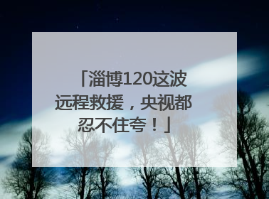 淄博120这波远程救援，央视都忍不住夸！