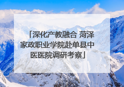 深化产教融合 菏泽家政职业学院赴单县中医医院调研考察