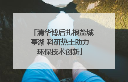 清华博后扎根盐城亭湖 科研热土助力环保技术创新