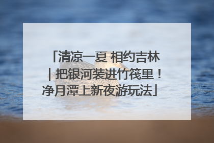 清凉一夏 相约吉林｜把银河装进竹筏里！净月潭上新夜游玩法