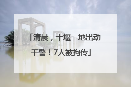 清晨，十堰一地出动干警！7人被拘传