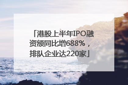 港股上半年IPO融资额同比增688%，排队企业达220家