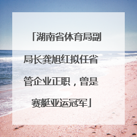 湖南省体育局副局长龚旭红拟任省管企业正职，曾是赛艇亚运冠军