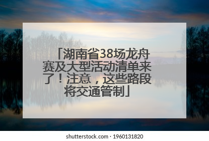 湖南省38场龙舟赛及大型活动清单来了！注意，这些路段将交通管制