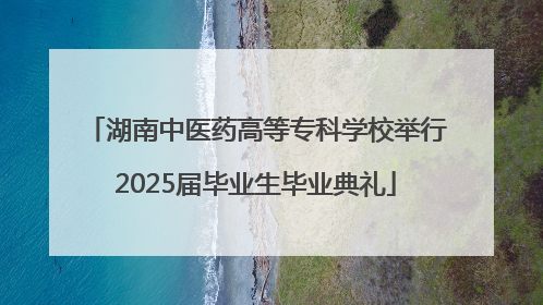 湖南中医药高等专科学校举行2025届毕业生毕业典礼