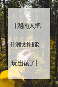 湖南人把非洲太阳能玩出花了