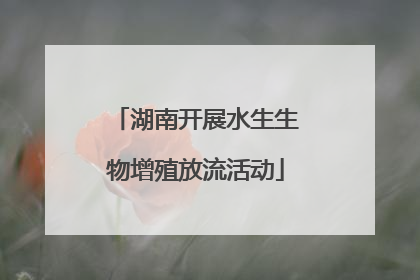 湖南开展水生生物增殖放流活动