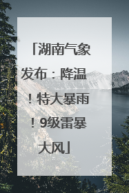 湖南气象发布：降温！特大暴雨！9级雷暴大风