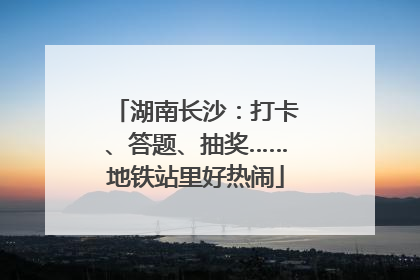 湖南长沙：打卡、答题、抽奖……地铁站里好热闹
