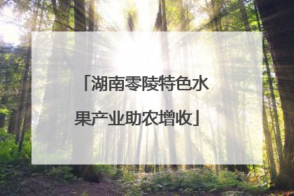 湖南零陵特色水果产业助农增收