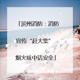滨州消防：消防宣传“赶大集” 烟火味中话安全