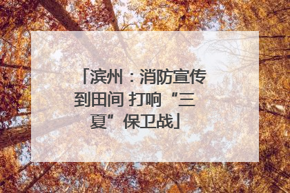 滨州：消防宣传到田间 打响“三夏”保卫战