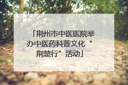 荆州市中医医院举办中医药科普文化“荆楚行”活动