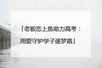 老板恋上鱼助力高考：用爱守护学子逐梦路