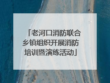 老河口消防联合乡镇组织开展消防培训暨演练活动
