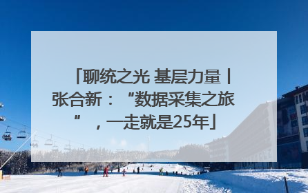 聊统之光 基层力量丨张合新：“数据采集之旅”，一走就是25年