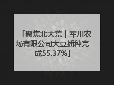 聚焦北大荒｜军川农场有限公司大豆播种完成55.37%