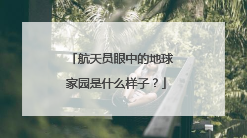 航天员眼中的地球家园是什么样子？