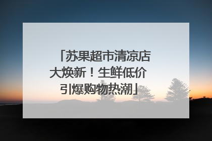苏果超市清凉店大焕新！生鲜低价引爆购物热潮
