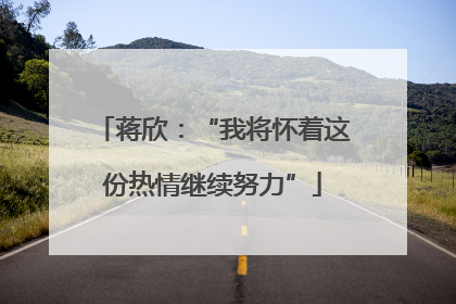 蒋欣：“我将怀着这份热情继续努力”