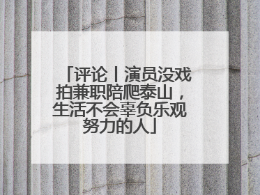 评论丨演员没戏拍兼职陪爬泰山，生活不会辜负乐观努力的人