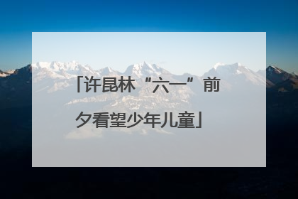 许昆林“六一”前夕看望少年儿童
