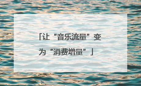 让“音乐流量”变为“消费增量”