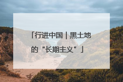 行进中国｜黑土地的“长期主义”