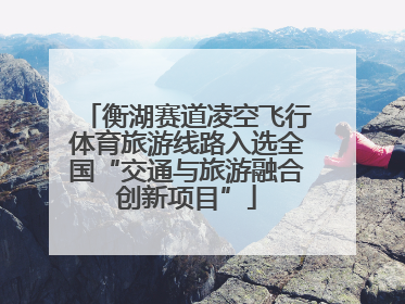 衡湖赛道凌空飞行体育旅游线路入选全国“交通与旅游融合创新项目”