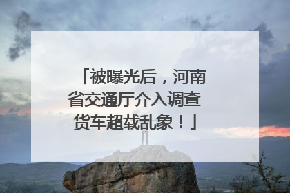 被曝光后，河南省交通厅介入调查货车超载乱象！