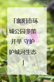 襄阳市环城公园多策并举 守护护城河生态
