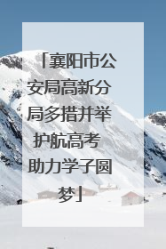 襄阳市公安局高新分局多措并举护航高考 助力学子圆梦