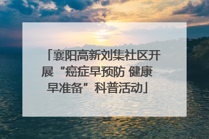 襄阳高新刘集社区开展“癌症早预防 健康早准备”科普活动
