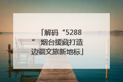 解码“5288” 烟台援藏打造边疆文旅新地标