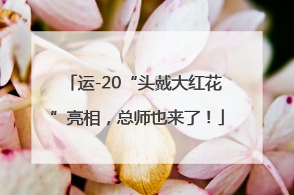 运-20“头戴大红花”亮相，总师也来了！