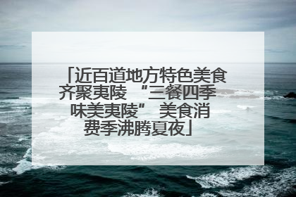近百道地方特色美食齐聚夷陵 “三餐四季 味美夷陵” 美食消费季沸腾夏夜